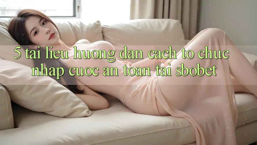 5. Tài liệu hướng dẫn Cách tổ chức Nhập Cuộc An Toàn Tại Sbobet