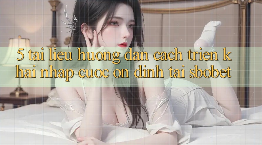 5. Tài liệu hướng dẫn Cách triển khai Nhập Cuộc Ổn định Tại Sbobet