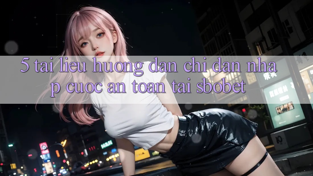 5. Tài liệu hướng dẫn Chỉ dẫn Nhập Cuộc An Toàn Tại Sbobet
