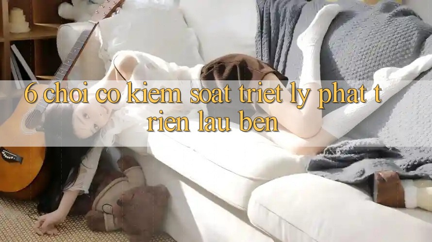 6. Chơi Có kiểm soát – Triết Lý Phát Triển Lâu bền