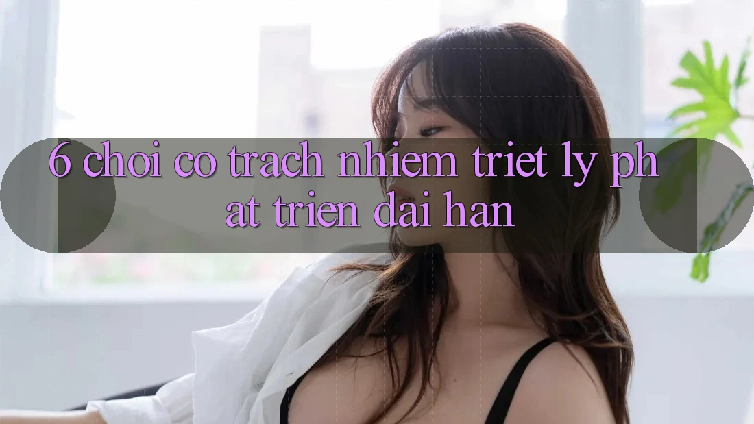 6. Chơi Có Trách Nhiệm – Triết Lý Phát Triển Dài hạn 6. Chơi Có Trách Nhiệm – Triết Lý Phát Triển Dài hạn