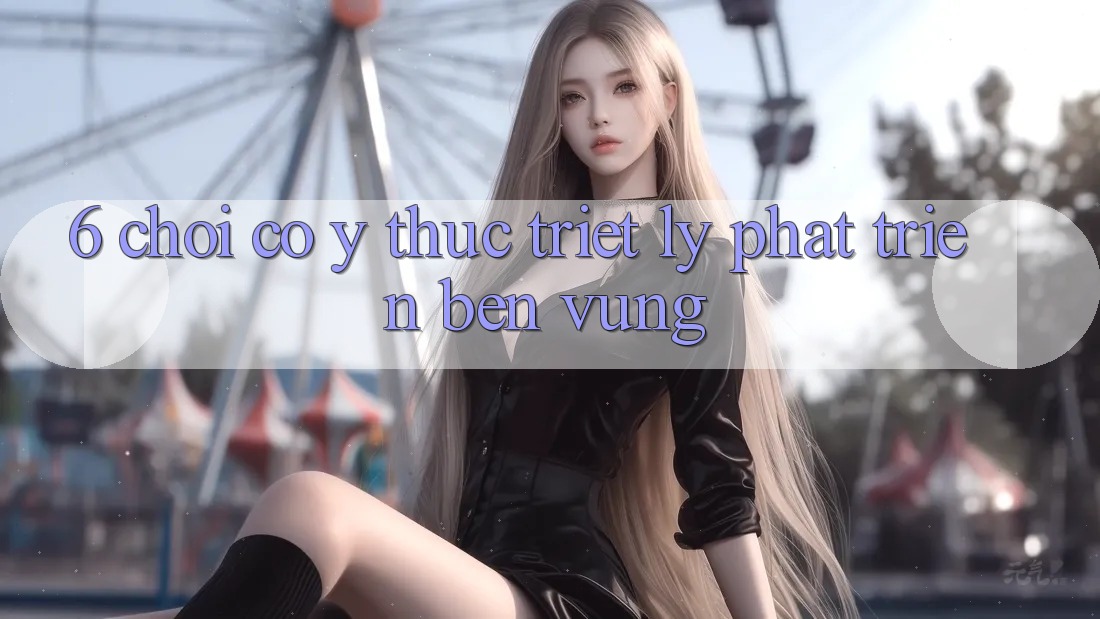 6. Chơi Có ý thức – Triết Lý Phát Triển Bền vững