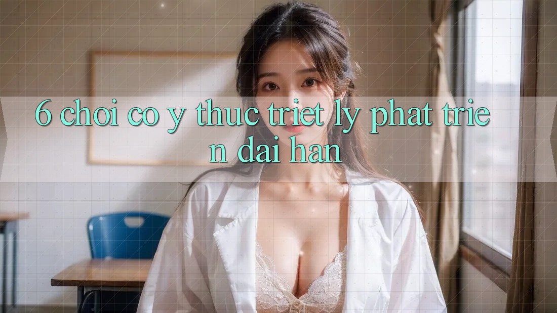 6. Chơi Có ý thức – Triết Lý Phát Triển Dài hạn 6. Chơi Có ý thức – Triết Lý Phát Triển Dài hạn