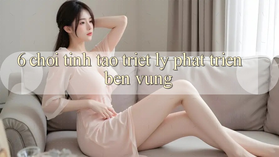 6. Chơi Tỉnh táo – Triết Lý Phát Triển Bền vững