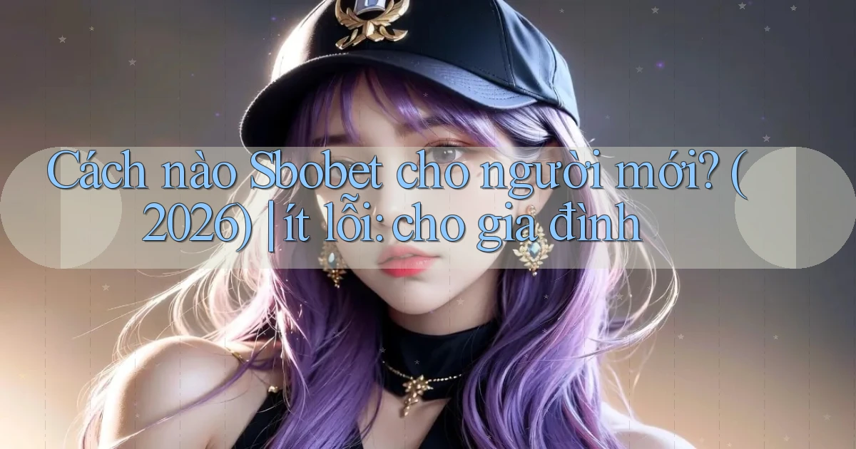 Cách nào Sbobet cho người mới (2026) ít lỗi cho gia đình