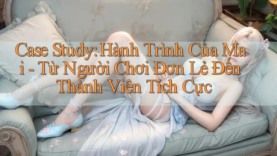 Case Study: Hành Trình Của Mai - Từ Người Chơi Đơn Lẻ Đến Thành Viên Tích Cực Case Study: Hành Trình Của Mai - Từ Người Chơi Đơn Lẻ Đến Thành Viên Tích Cực