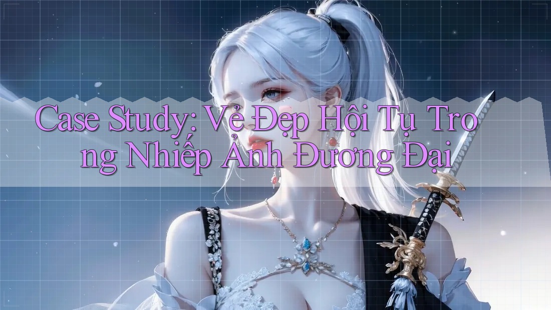 Case Study: Vẻ Đẹp Hội Tụ Trong Nhiếp Ảnh Đương Đại Case Study: Vẻ Đẹp Hội Tụ Trong Nhiếp Ảnh Đương Đại