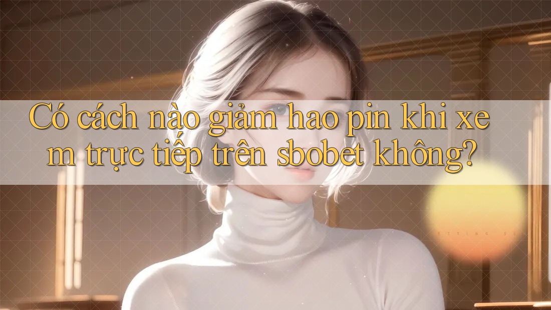 Có cách nào giảm hao pin khi xem trực tiếp trên sbobet không? Có cách nào giảm hao pin khi xem trực tiếp trên sbobet không?
