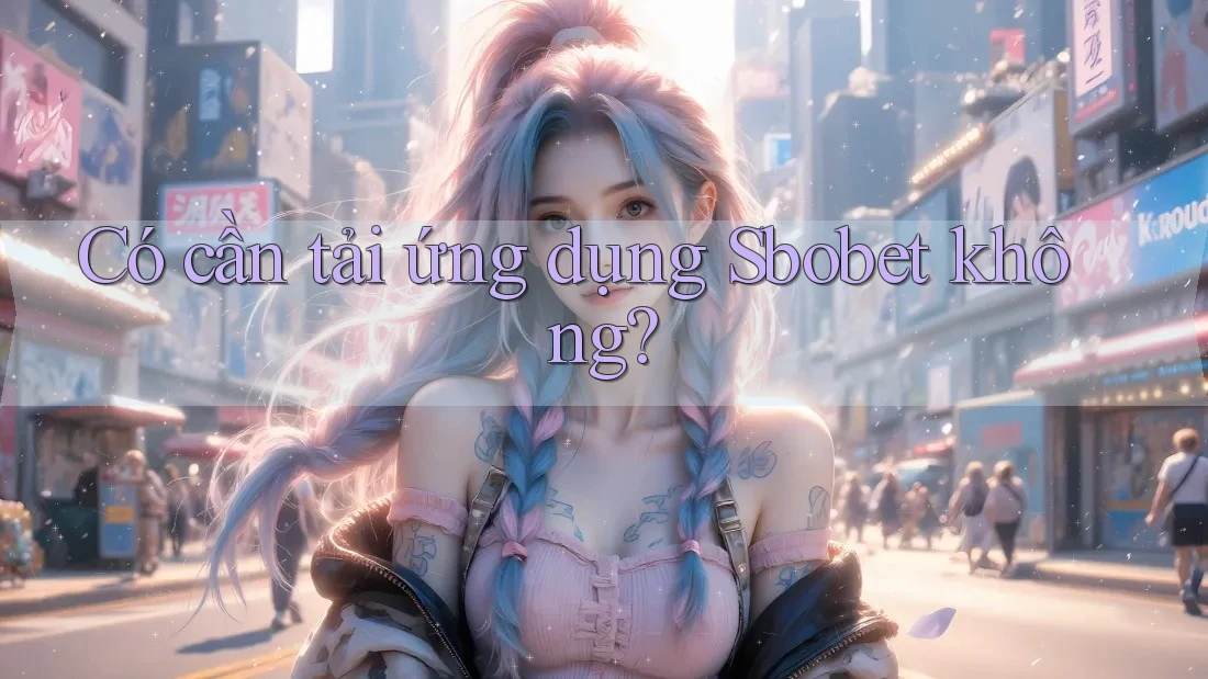 Có cần tải ứng dụng Sbobet không?