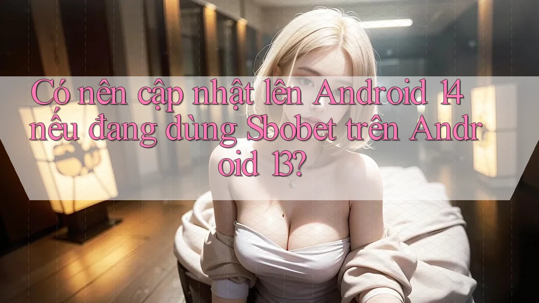 Có nên cập nhật lên Android 14 nếu đang dùng Sbobet trên Android 13? Có nên cập nhật lên Android 14 nếu đang dùng Sbobet trên Android 13?