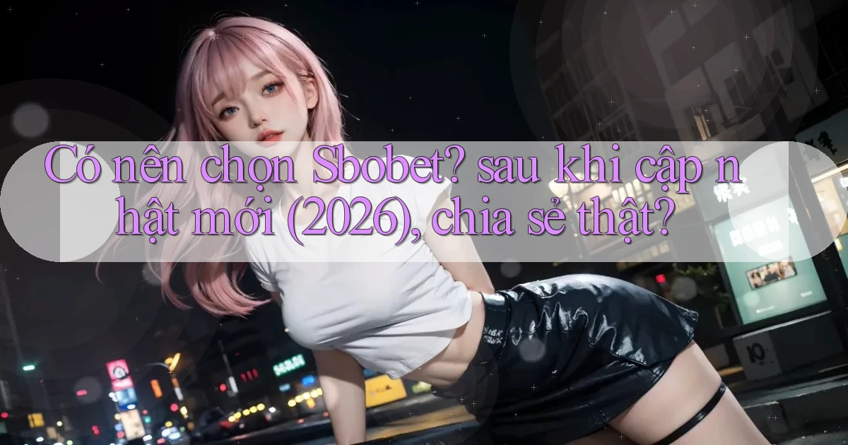 Có nên chọn Sbobet sau khi cập nhật mới (2026), chia sẻ thật