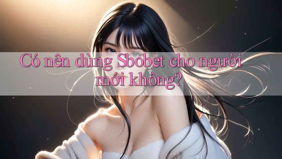 Có nên dùng Sbobet cho người mới không?