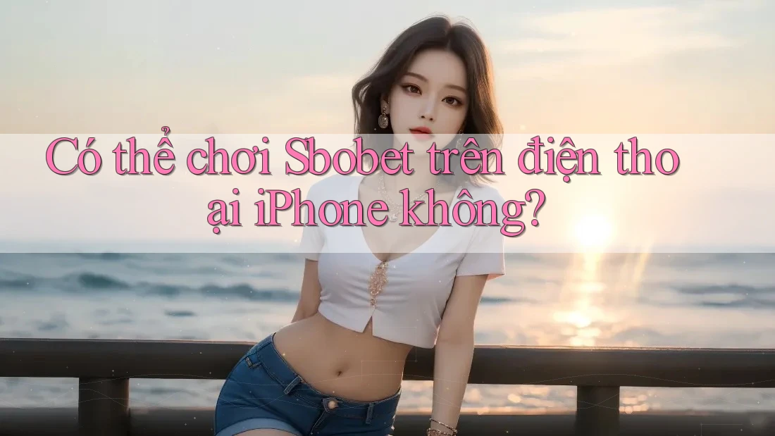 Có thể chơi Sbobet trên điện thoại iPhone không?