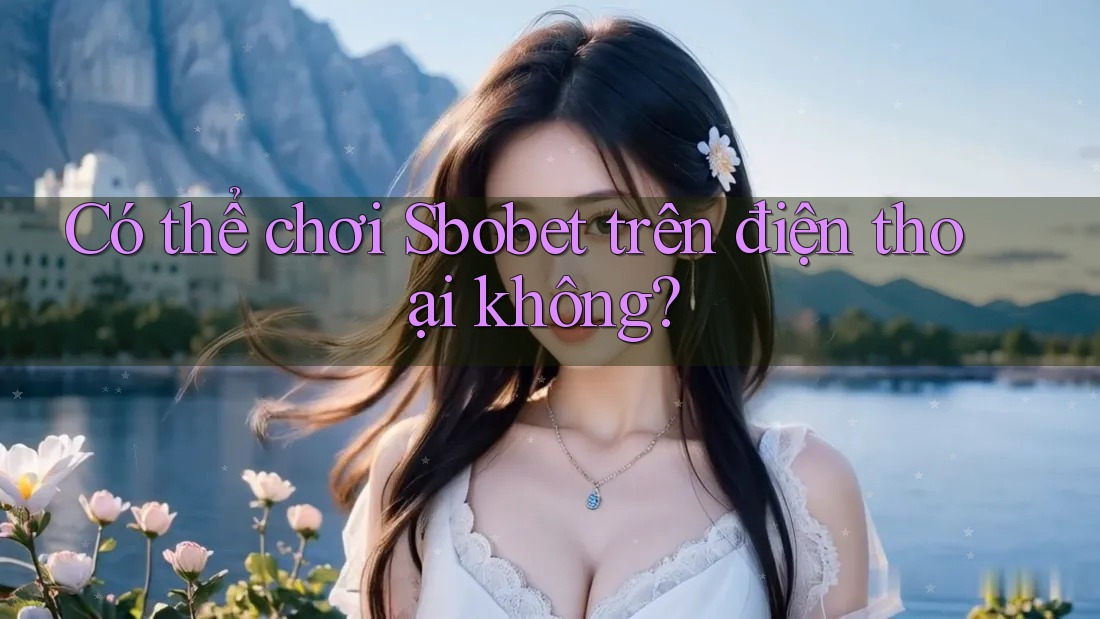 Có thể chơi Sbobet trên điện thoại không? Có thể chơi Sbobet trên điện thoại không?