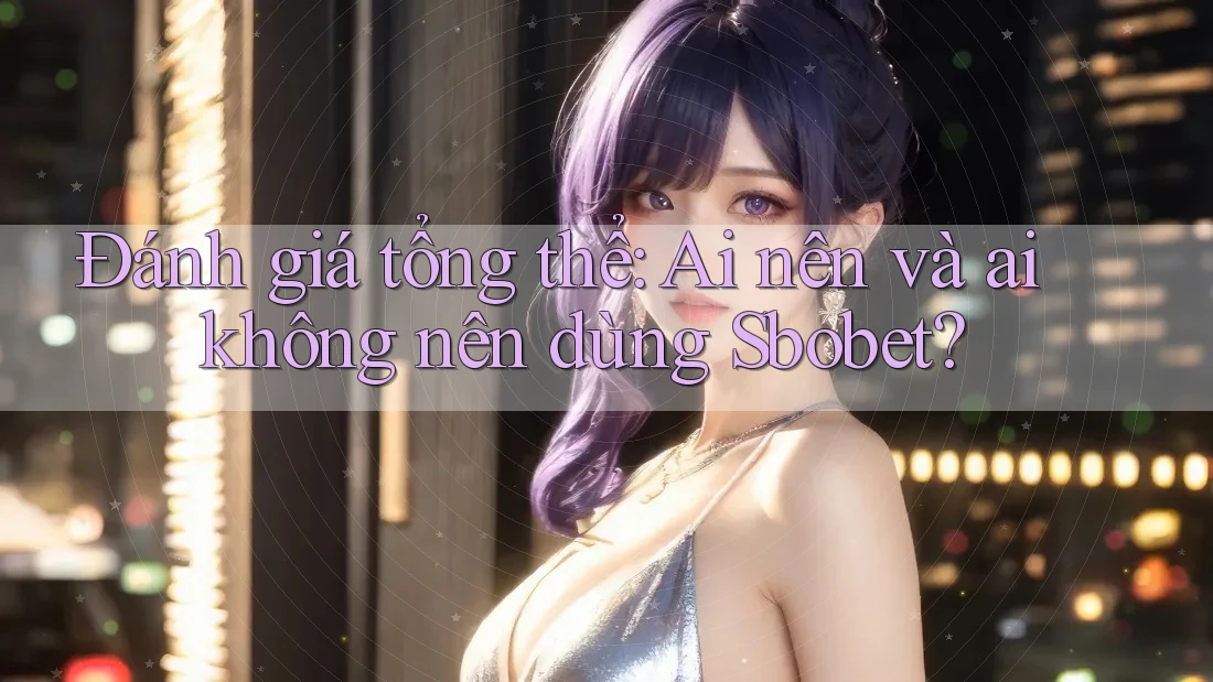 Đánh giá tổng thể: Ai nên và ai không nên dùng Sbobet? Đánh giá tổng thể: Ai nên và ai không nên dùng Sbobet?