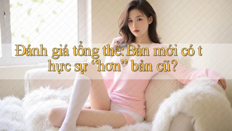 Đánh giá tổng thể: Bản mới có thực sự “hơn” bản cũ? Đánh giá tổng thể: Bản mới có thực sự “hơn” bản cũ?