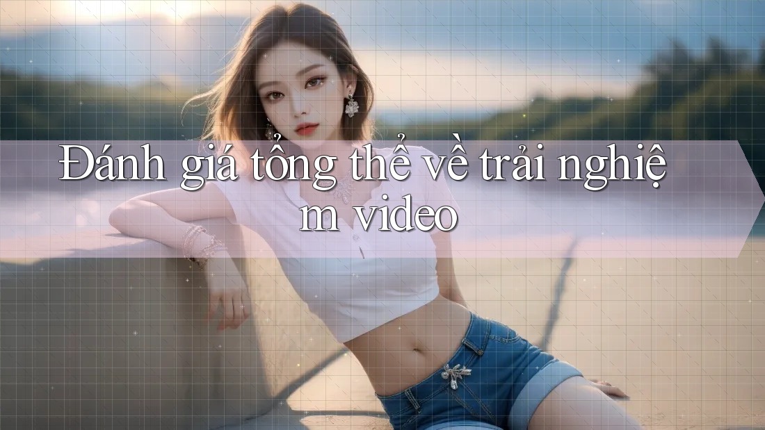 Đánh giá tổng thể về trải nghiệm video Đánh giá tổng thể về trải nghiệm video