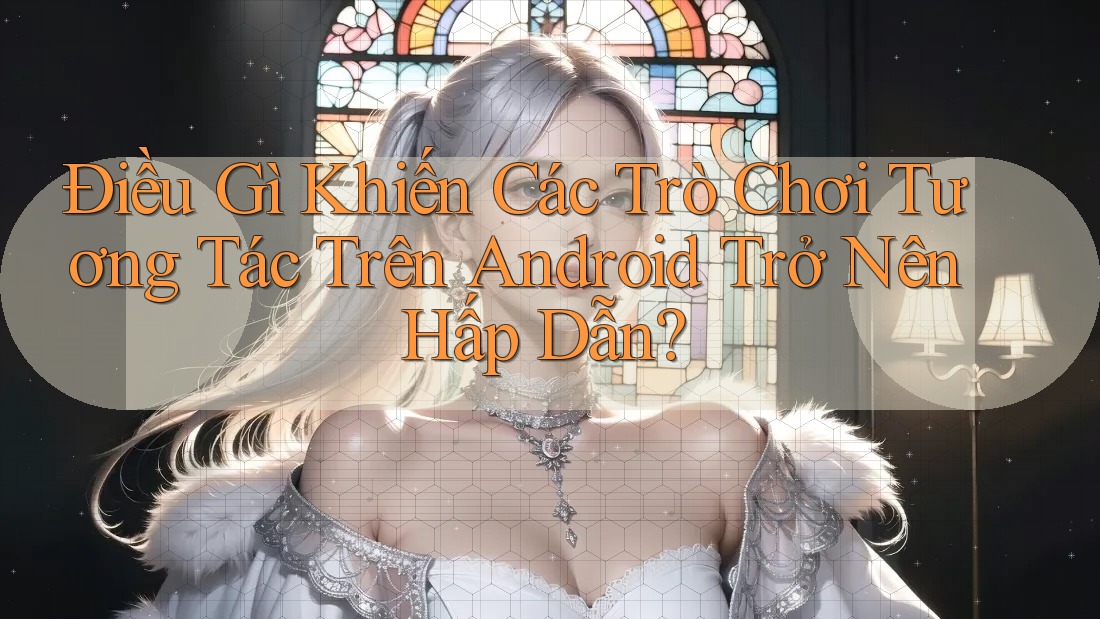 Điều Gì Khiến Các Trò Chơi Tương Tác Trên Android Trở Nên Hấp Dẫn?