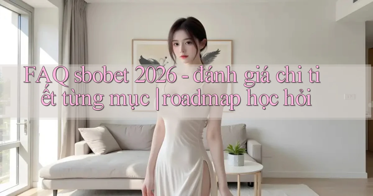 FAQ sbobet 2026   đánh giá chi tiết từng mục roadmap học hỏi