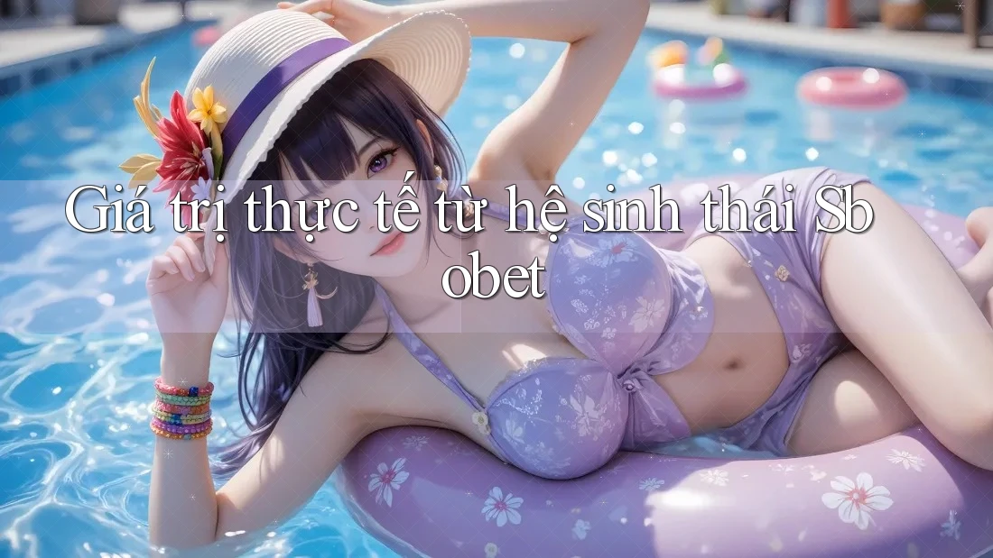 Giá trị thực tế từ hệ sinh thái Sbobet Giá trị thực tế từ hệ sinh thái Sbobet