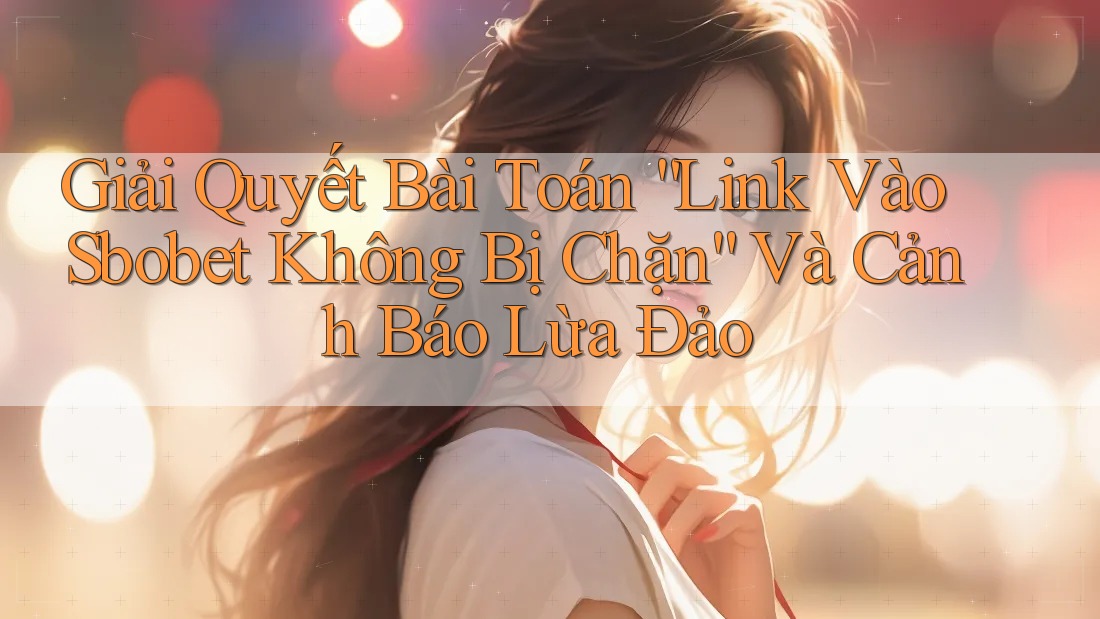 Giải Quyết Bài Toán “Link Vào Sbobet Không Bị Chặn” Và Cảnh Báo Lừa Đảo Giải Quyết Bài Toán “Link Vào Sbobet Không Bị Chặn” Và Cảnh Báo Lừa Đảo