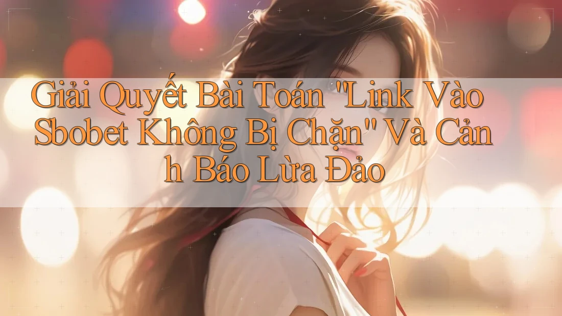 Giải Quyết Bài Toán “Link Vào Sbobet Không Bị Chặn” Và Cảnh Báo Lừa Đảo Giải Quyết Bài Toán “Link Vào Sbobet Không Bị Chặn” Và Cảnh Báo Lừa Đảo