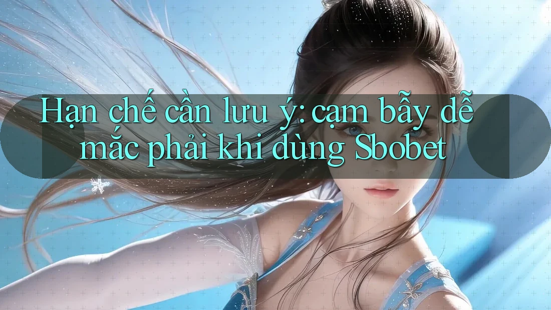 Hạn chế cần lưu ý: cạm bẫy dễ mắc phải khi dùng Sbobet