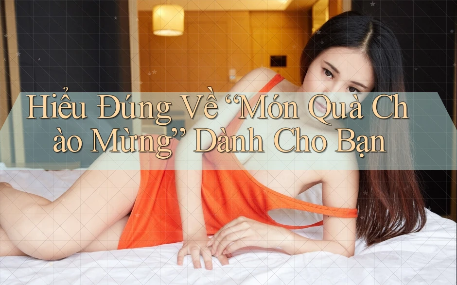 Hiểu Đúng Về “Món Quà Chào Mừng” Dành Cho Bạn Hiểu Đúng Về “Món Quà Chào Mừng” Dành Cho Bạn