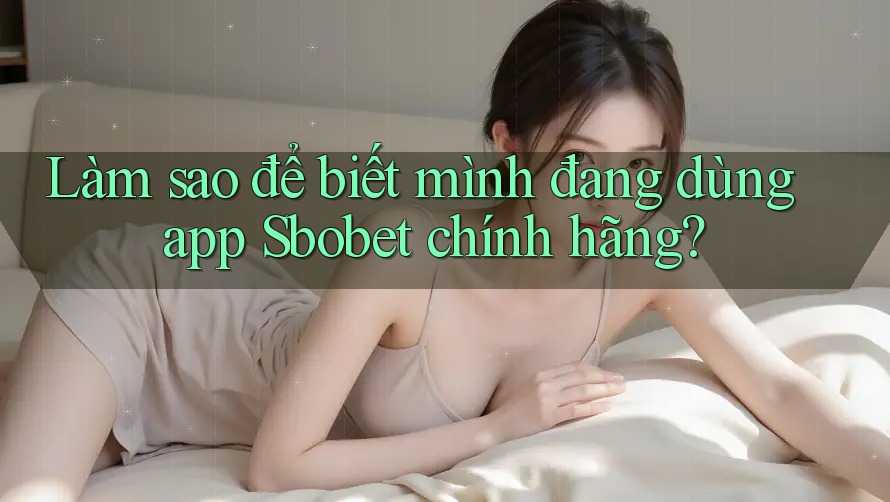 Làm sao để biết mình đang dùng app Sbobet chính hãng?