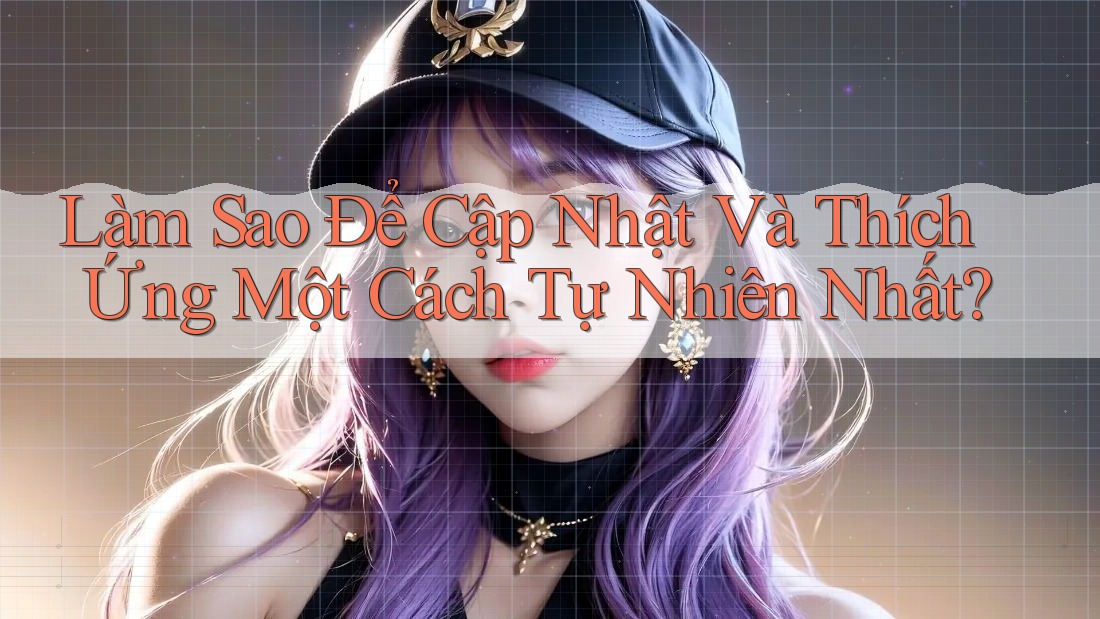 Làm Sao Để Cập Nhật Và Thích Ứng Một Cách Tự Nhiên Nhất? Làm Sao Để Cập Nhật Và Thích Ứng Một Cách Tự Nhiên Nhất?