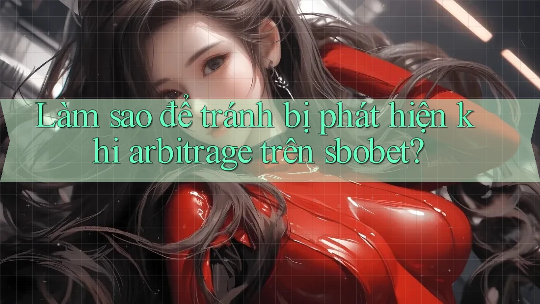 Làm sao để tránh bị phát hiện khi arbitrage trên sbobet?