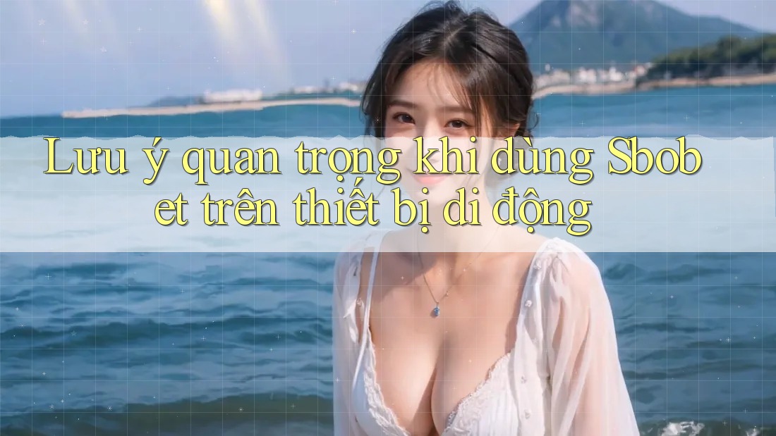 Lưu ý quan trọng khi dùng Sbobet trên thiết bị di động