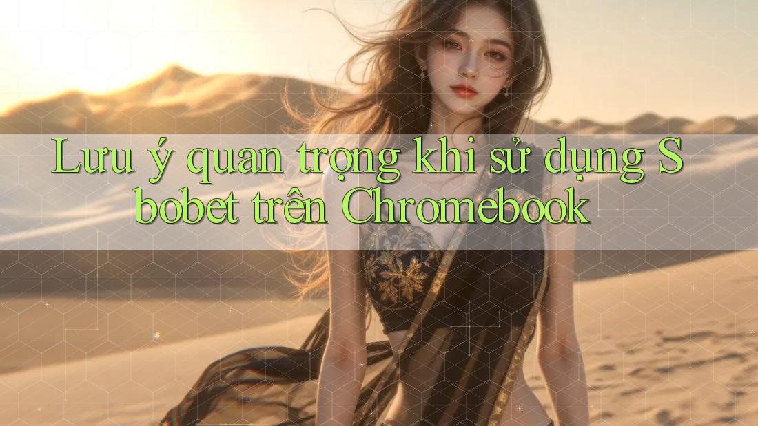 Lưu ý quan trọng khi sử dụng Sbobet trên Chromebook