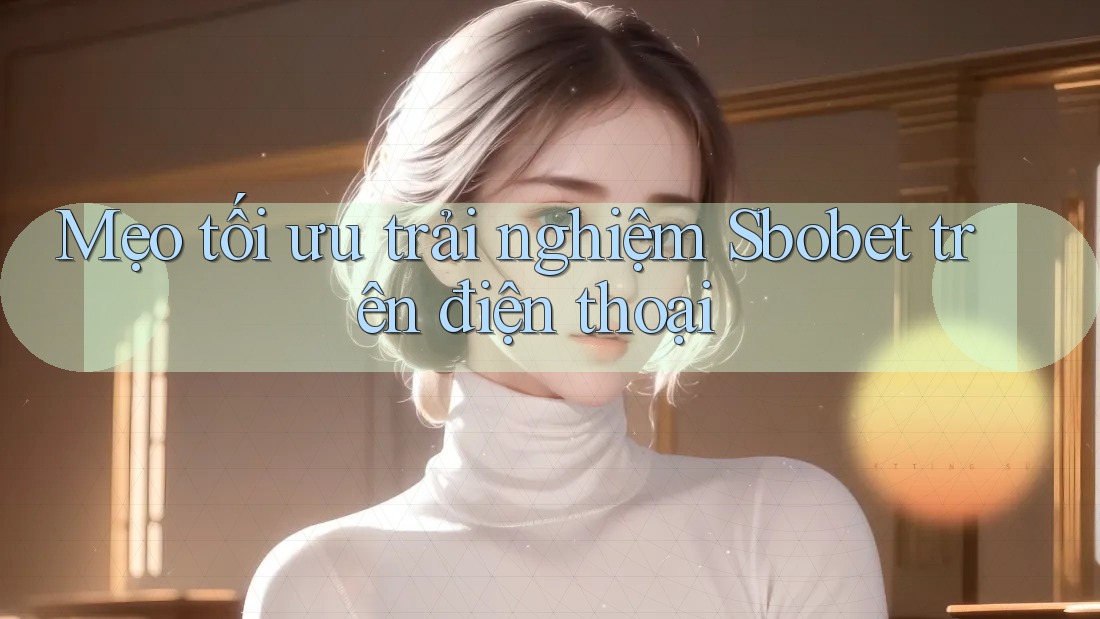 Mẹo tối ưu trải nghiệm Sbobet trên điện thoại