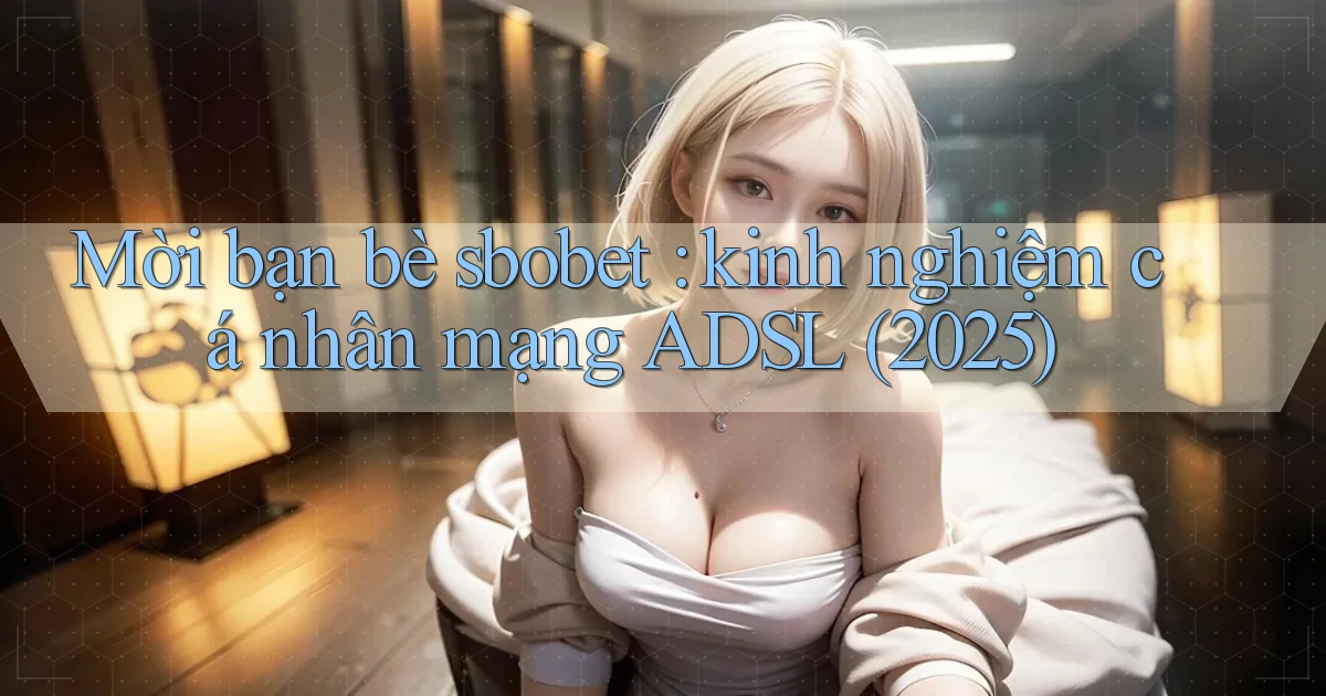 Mời bạn bè sbobet kinh nghiệm cá nhân mạng ADSL (2025)