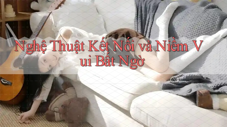 Nghệ Thuật Kết Nối và Niềm Vui Bất Ngờ Nghệ Thuật Kết Nối và Niềm Vui Bất Ngờ