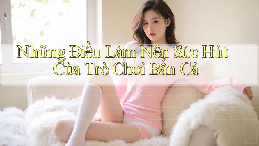 Những Điều Làm Nên Sức Hút Của Trò Chơi Bắn Cá Những Điều Làm Nên Sức Hút Của Trò Chơi Bắn Cá