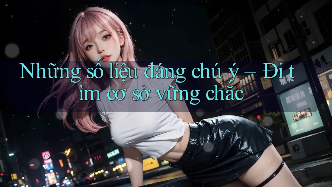 Những số liệu đáng chú ý – Đi tìm cơ sở vững chắc Những số liệu đáng chú ý – Đi tìm cơ sở vững chắc