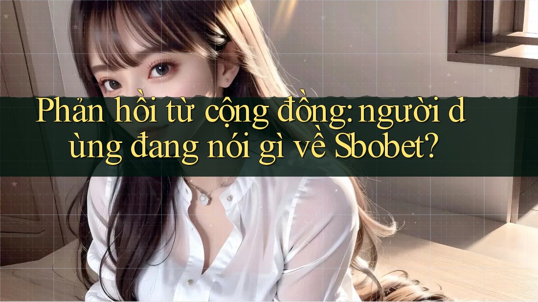 Phản hồi từ cộng đồng: người dùng đang nói gì về Sbobet?