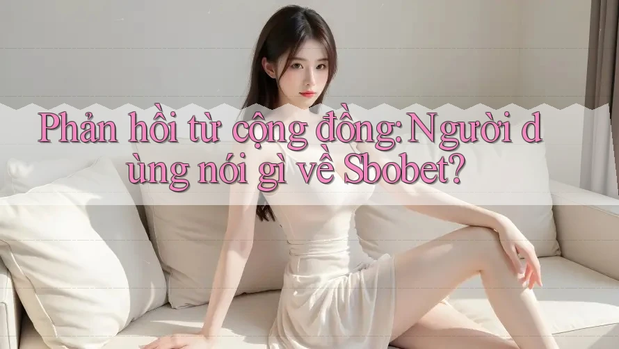 Phản hồi từ cộng đồng: Người dùng nói gì về Sbobet?
