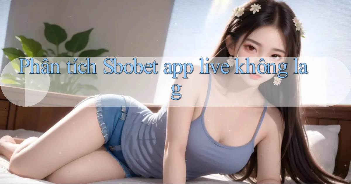 Phân tích Sbobet app live không lag
