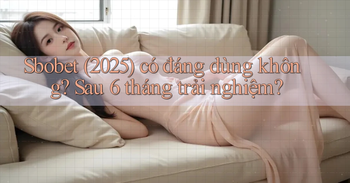 sbobet (2025) có đáng dùng không sau 6 tháng trải nghiệm