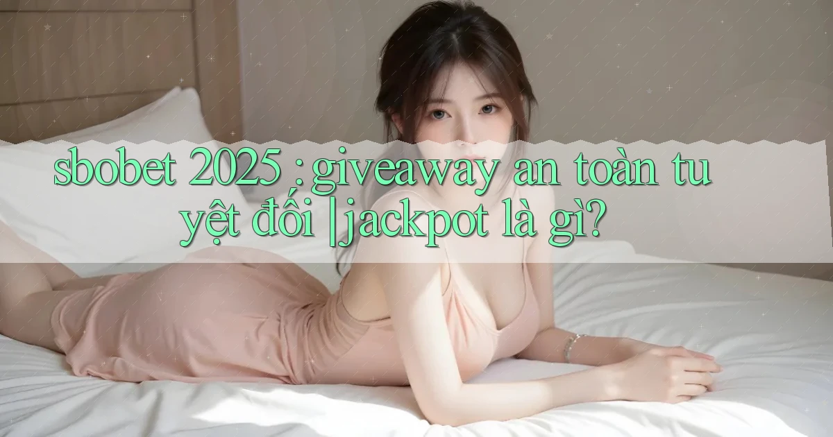 sbobet 2025 giveaway an toàn tuyệt đối jackpot là gì