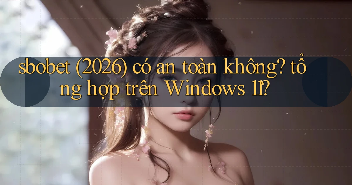sbobet (2026) có an toàn không tổng hợp trên Windows 11