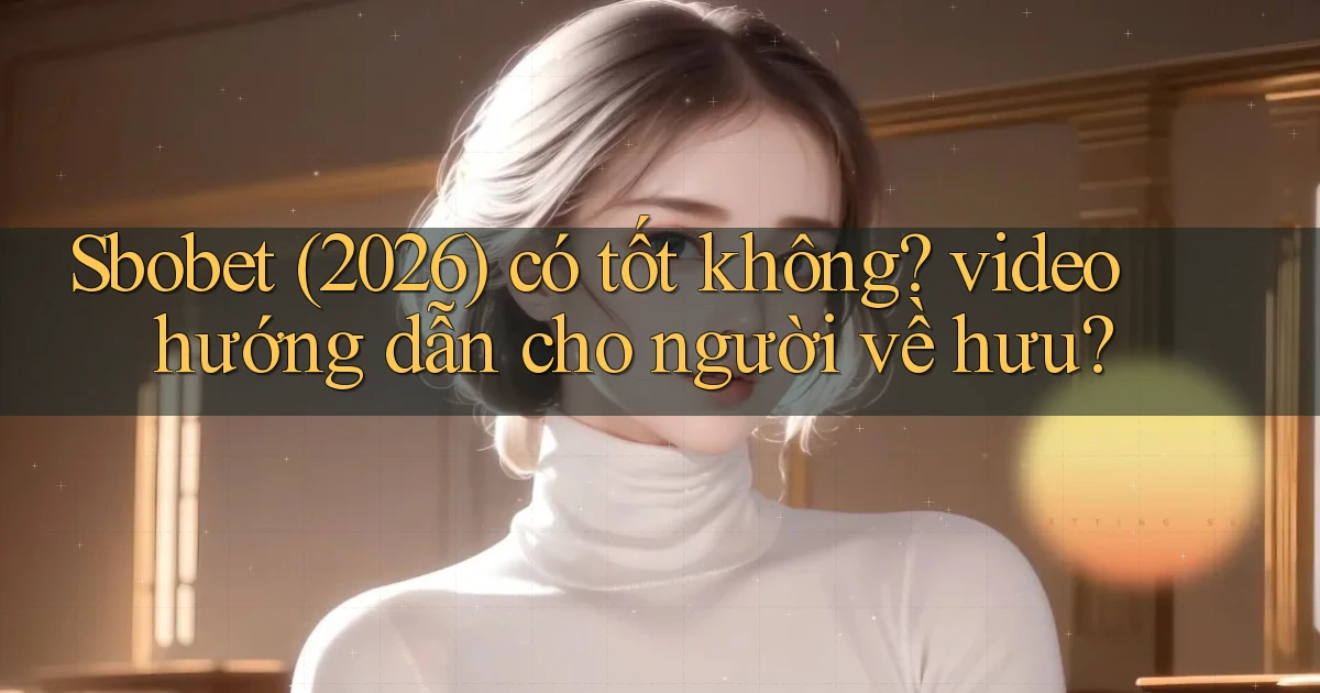 Sbobet (2026) có tốt không video hướng dẫn cho người về hưu