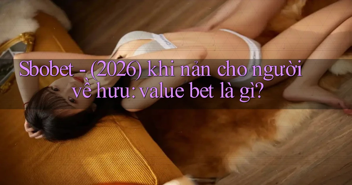 Sbobet   (2026) khi nản cho người về hưu value bet là gì