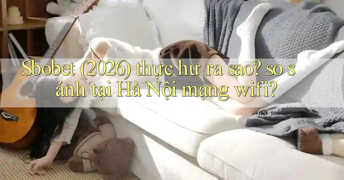 Sbobet (2026) thực hư ra sao so sánh tại Hà Nội mạng wifi