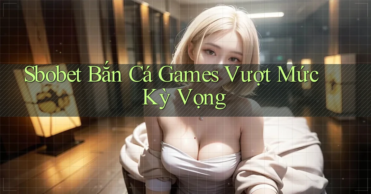 sbobet  bắn cá games vượt mức kỳ vọng