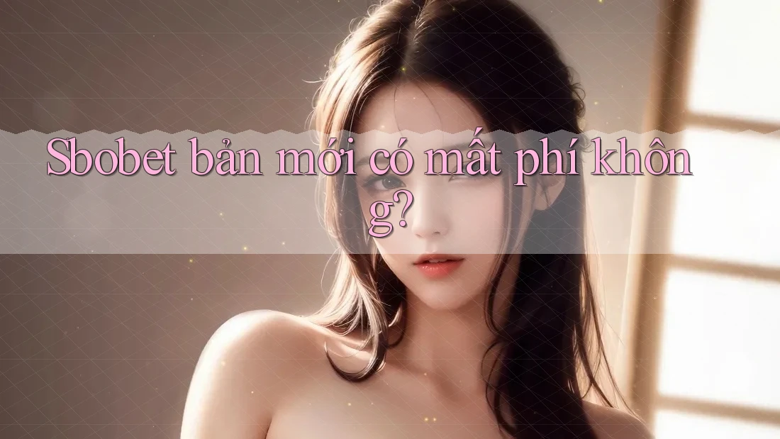 Sbobet bản mới có mất phí không? Sbobet bản mới có mất phí không?