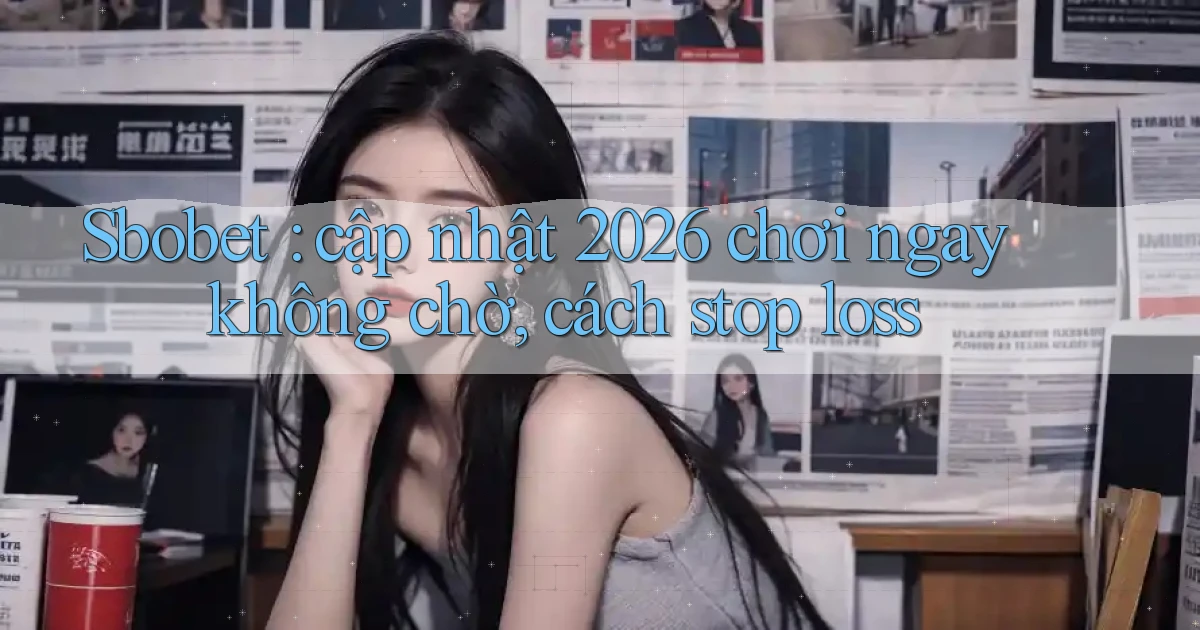 Sbobet cập nhật 2026 chơi ngay không chờ, cách stop loss